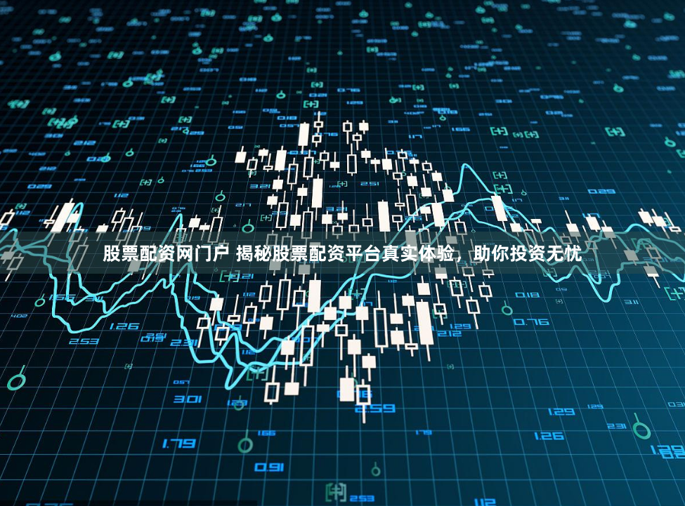 股票配资网门户 揭秘股票配资平台真实体验，助你投资无忧