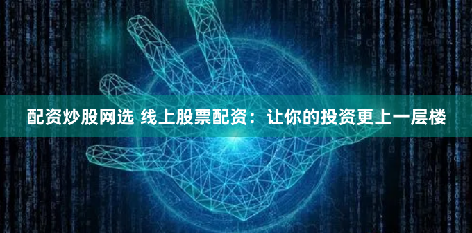 配资炒股网选 线上股票配资：让你的投资更上一层楼