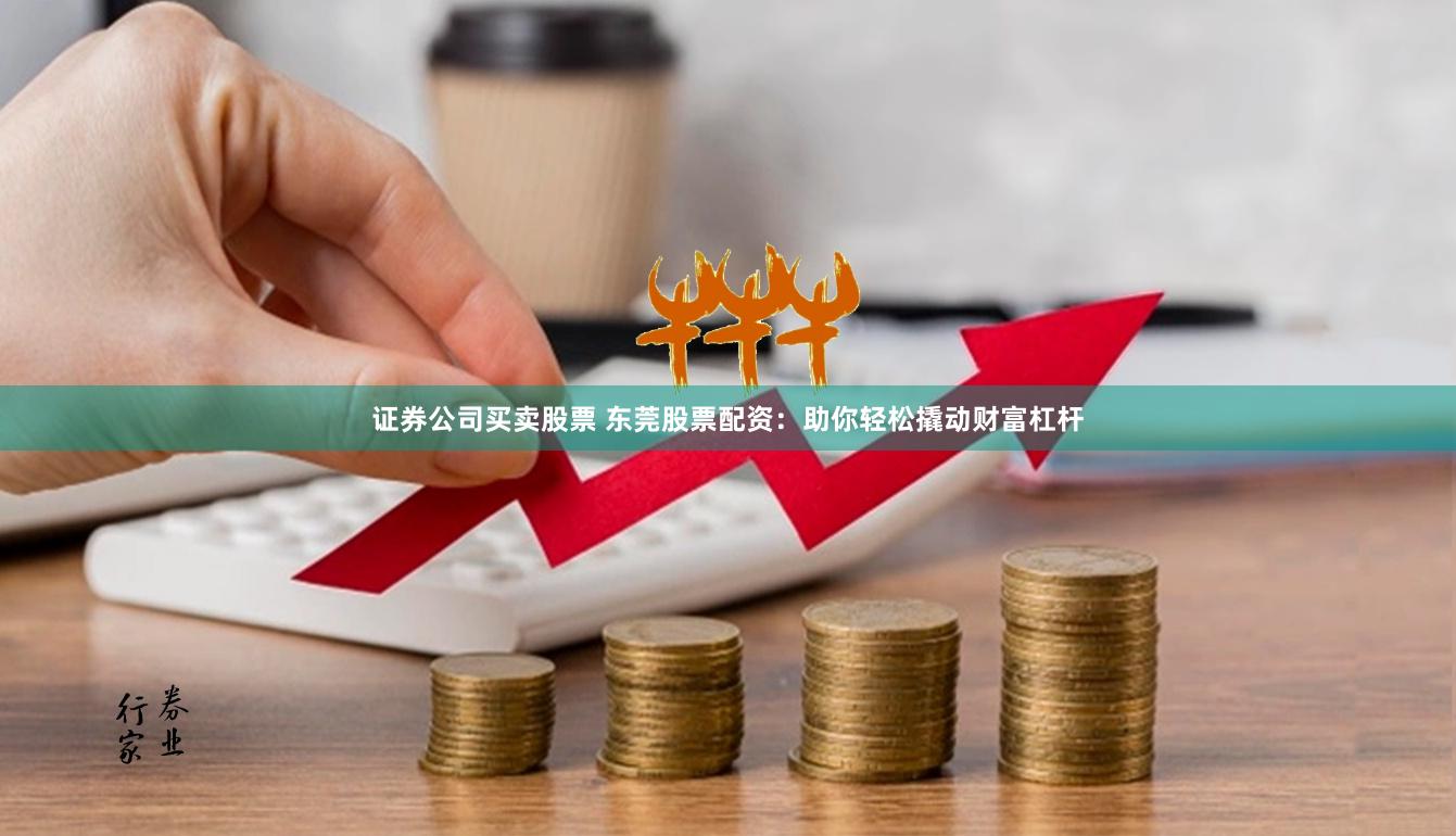 证券公司买卖股票 东莞股票配资：助你轻松撬动财富杠杆