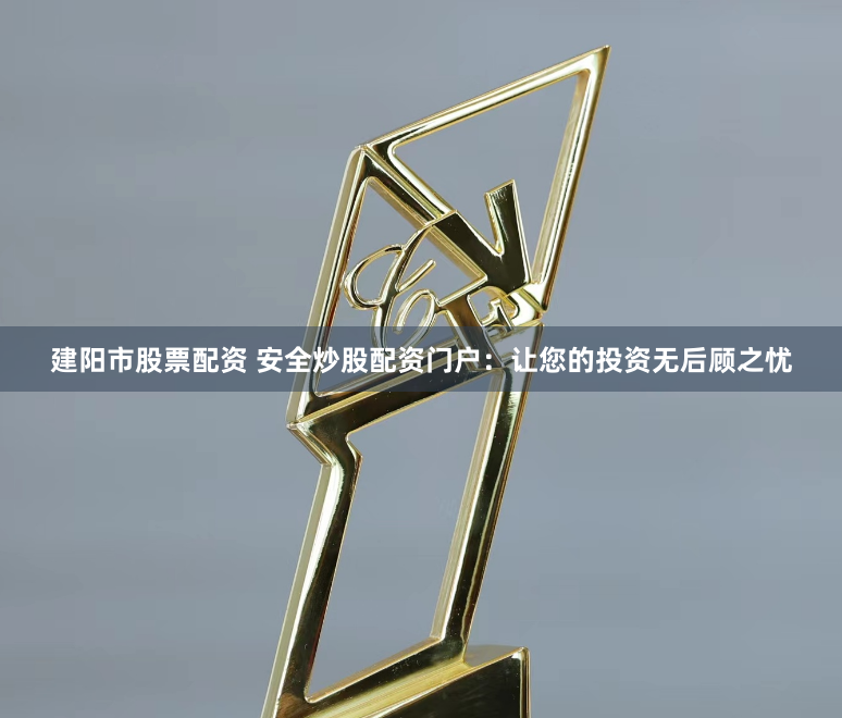 建阳市股票配资 安全炒股配资门户：让您的投资无后顾之忧