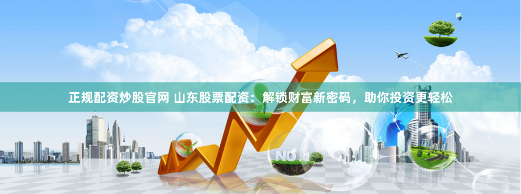 正规配资炒股官网 山东股票配资：解锁财富新密码，助你投资更轻松
