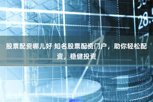 股票配资哪儿好 知名股票配资门户，助你轻松配资，稳健投资