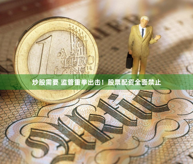 炒股需要 监管重拳出击！股票配资全面禁止