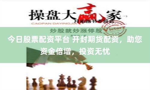 今日股票配资平台 开封期货配资，助您资金倍增，投资无忧