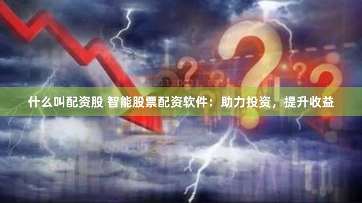 什么叫配资股 智能股票配资软件：助力投资，提升收益