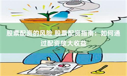 股票配资的风险 股票配资指南：如何通过配资放大收益