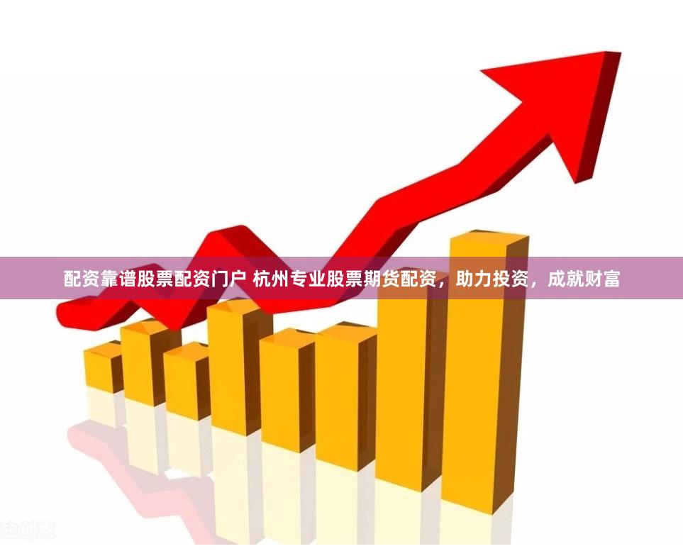 配资靠谱股票配资门户 杭州专业股票期货配资，助力投资，成就财富