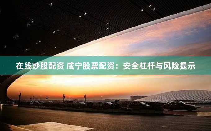 在线炒股配资 咸宁股票配资：安全杠杆与风险提示
