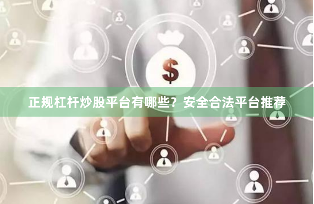 正规杠杆炒股平台有哪些？安全合法平台推荐