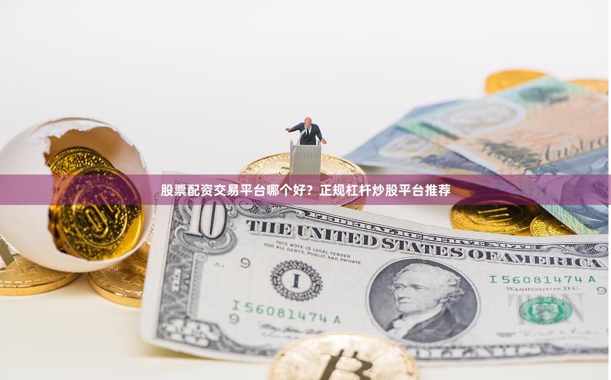 股票配资交易平台哪个好？正规杠杆炒股平台推荐