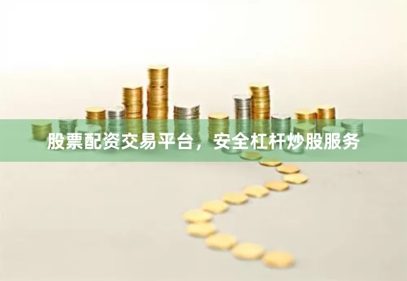 股票配资交易平台，安全杠杆炒股服务