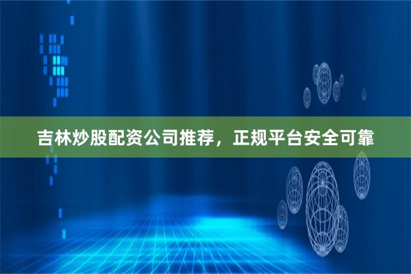 吉林炒股配资公司推荐，正规平台安全可靠