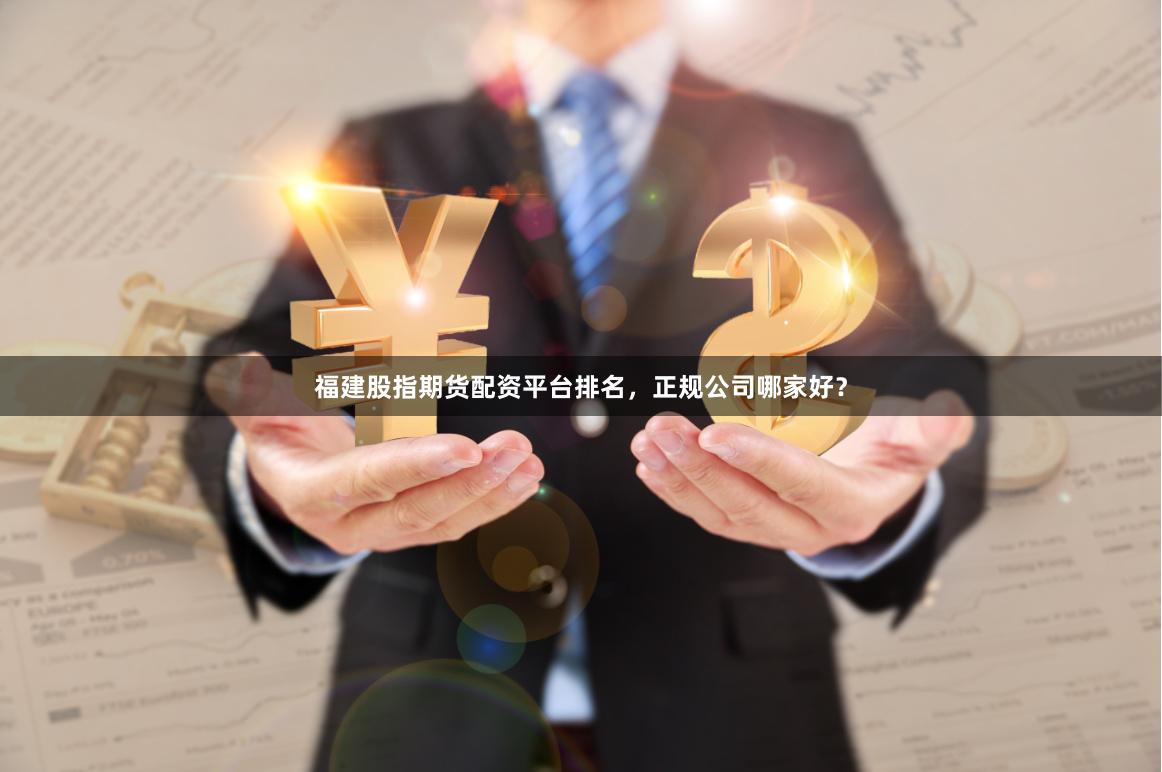 福建股指期货配资平台排名，正规公司哪家好？