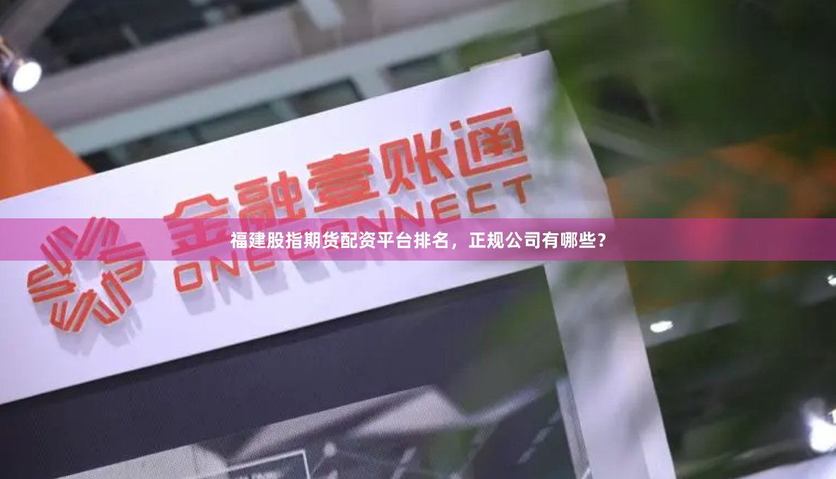 福建股指期货配资平台排名，正规公司有哪些？