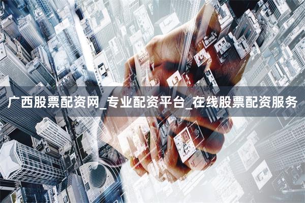 广西股票配资网_专业配资平台_在线股票配资服务