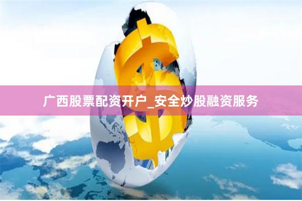 广西股票配资开户_安全炒股融资服务