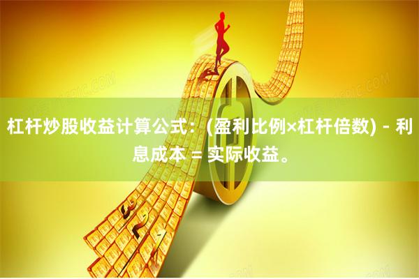 杠杆炒股收益计算公式：(盈利比例×杠杆倍数) - 利息成本 = 实际收益。