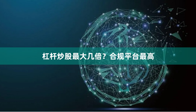 杠杆炒股最大几倍？合规平台最高