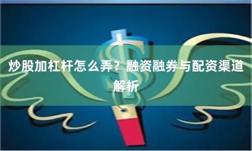 炒股加杠杆怎么弄？融资融券与配资渠道解析