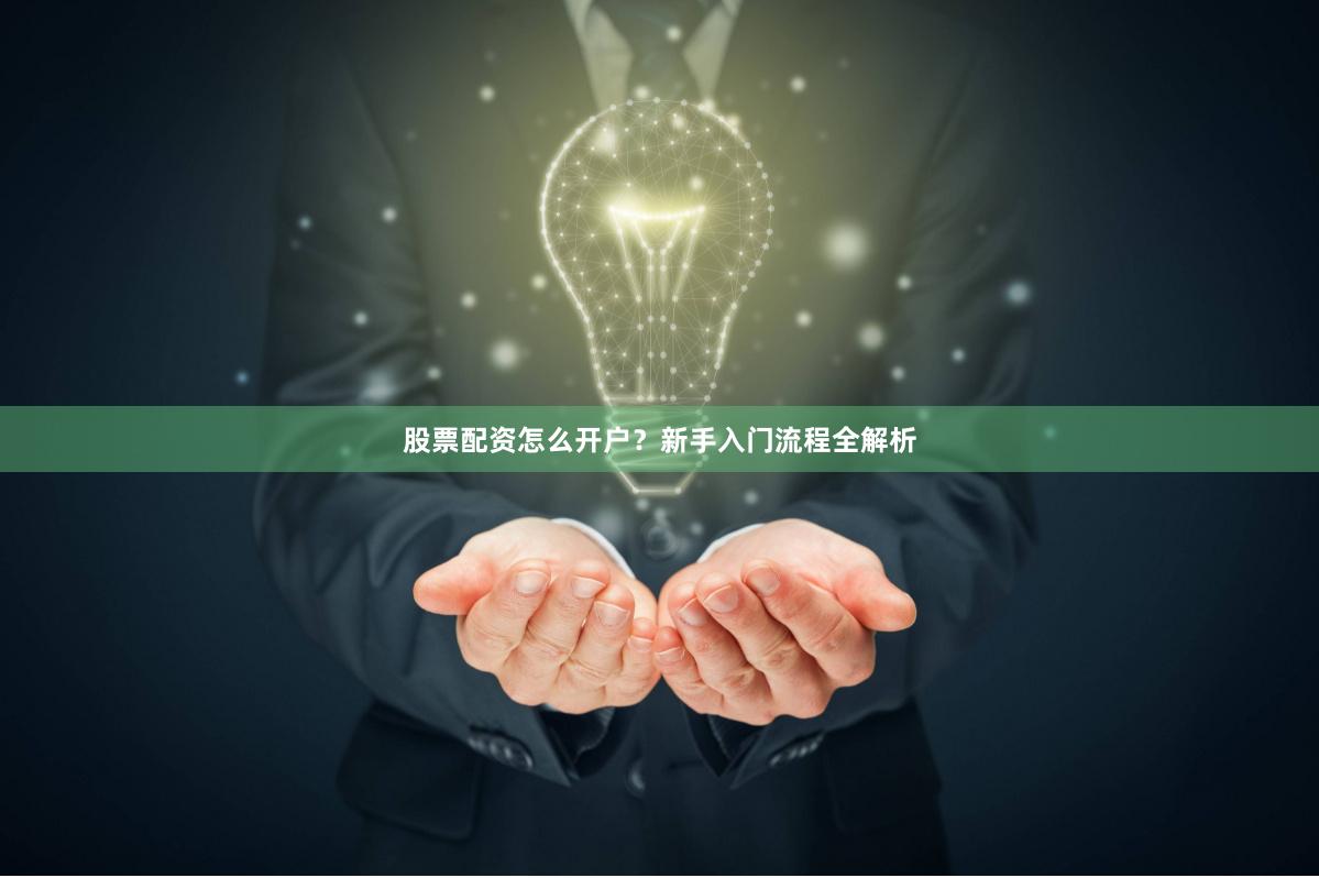 股票配资怎么开户？新手入门流程全解析