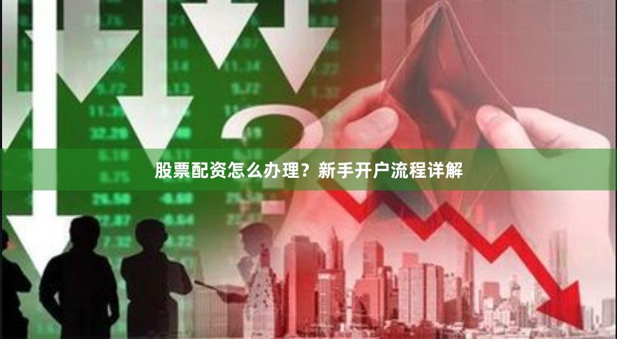 股票配资怎么办理？新手开户流程详解
