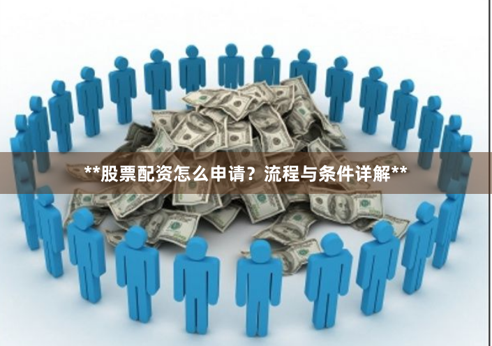 **股票配资怎么申请？流程与条件详解**
